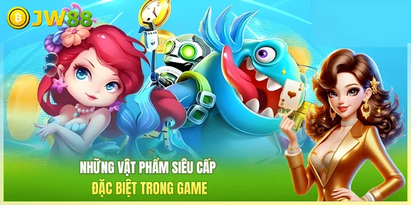JW88 Bắn cá nhân ngư Những vật phẩm siêu cấp đặc biệt trong game