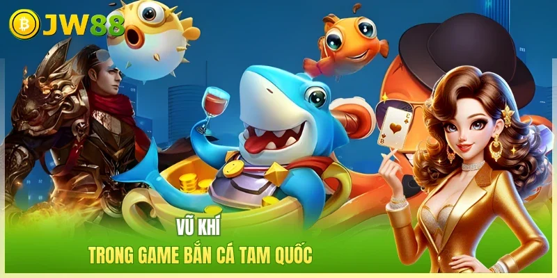 JW88 Bắn cá Tam quốc Vũ khí trong game bắn cá Tam Quốc